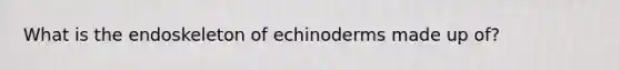 What is the endoskeleton of echinoderms made up of?