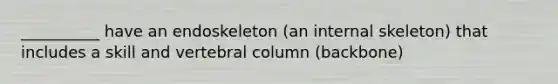 __________ have an endoskeleton (an internal skeleton) that includes a skill and <a href='https://www.questionai.com/knowledge/ki4fsP39zf-vertebral-column' class='anchor-knowledge'>vertebral column</a> (backbone)