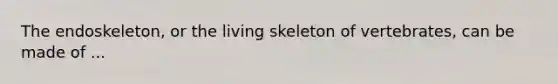 The endoskeleton, or the living skeleton of vertebrates, can be made of ...