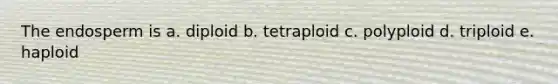 The endosperm is a. diploid b. tetraploid c. polyploid d. triploid e. haploid