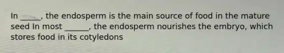 In _____, the endosperm is the main source of food in the mature seed In most ______, the endosperm nourishes the embryo, which stores food in its cotyledons