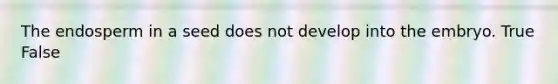 The endosperm in a seed does not develop into the embryo. True False