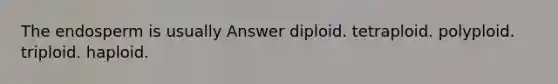 The endosperm is usually Answer diploid. tetraploid. polyploid. triploid. haploid.