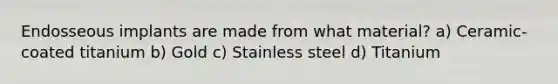 Endosseous implants are made from what material? a) Ceramic-coated titanium b) Gold c) Stainless steel d) Titanium