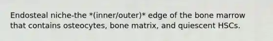 Endosteal niche-the *(inner/outer)* edge of the bone marrow that contains osteocytes, bone matrix, and quiescent HSCs.