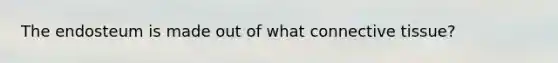 The endosteum is made out of what connective tissue?