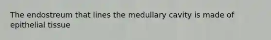 The endostreum that lines the medullary cavity is made of epithelial tissue