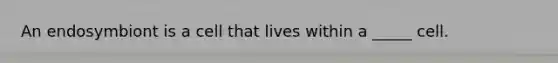 An endosymbiont is a cell that lives within a _____ cell.