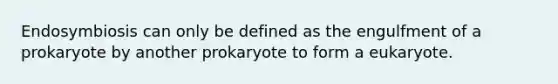 Endosymbiosis can only be defined as the engulfment of a prokaryote by another prokaryote to form a eukaryote.