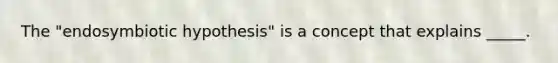 The "endosymbiotic hypothesis" is a concept that explains _____.