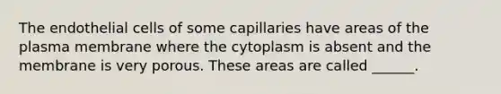 The endothelial cells of some capillaries have areas of the plasma membrane where the cytoplasm is absent and the membrane is very porous. These areas are called ______.