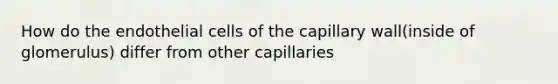 How do the endothelial cells of the capillary wall(inside of glomerulus) differ from other capillaries