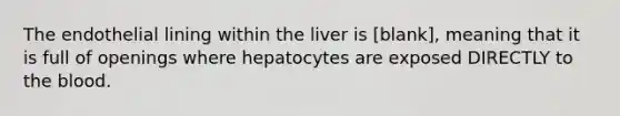 The endothelial lining within the liver is [blank], meaning that it is full of openings where hepatocytes are exposed DIRECTLY to the blood.