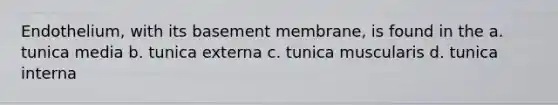 Endothelium, with its basement membrane, is found in the a. tunica media b. tunica externa c. tunica muscularis d. tunica interna