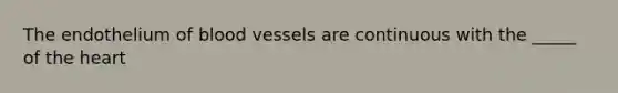 The endothelium of blood vessels are continuous with the _____ of the heart