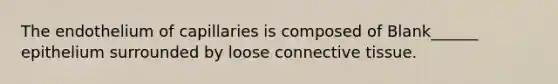 The endothelium of capillaries is composed of Blank______ epithelium surrounded by loose connective tissue.
