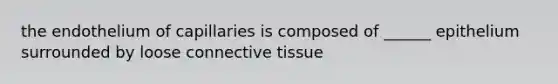 the endothelium of capillaries is composed of ______ epithelium surrounded by loose connective tissue