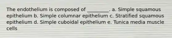 The endothelium is composed of _________. a. Simple squamous epithelium b. Simple columnar epithelium c. Stratified squamous epithelium d. Simple cuboidal epithelium e. Tunica media muscle cells