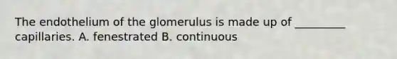 The endothelium of the glomerulus is made up of _________ capillaries. A. fenestrated B. continuous