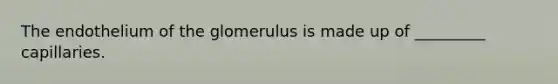 The endothelium of the glomerulus is made up of _________ capillaries.