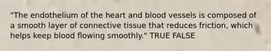 "The endothelium of the heart and blood vessels is composed of a smooth layer of connective tissue that reduces friction, which helps keep blood flowing smoothly." TRUE FALSE