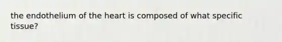 the endothelium of the heart is composed of what specific tissue?