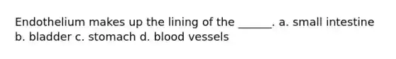 Endothelium makes up the lining of the ______. a. small intestine b. bladder c. stomach d. blood vessels