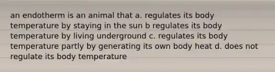 an endotherm is an animal that a. regulates its body temperature by staying in the sun b regulates its body temperature by living underground c. regulates its body temperature partly by generating its own body heat d. does not regulate its body temperature