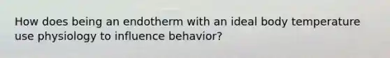 How does being an endotherm with an ideal body temperature use physiology to influence behavior?