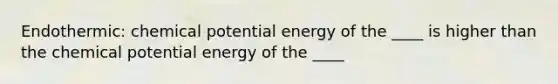 Endothermic: chemical potential energy of the ____ is higher than the chemical potential energy of the ____