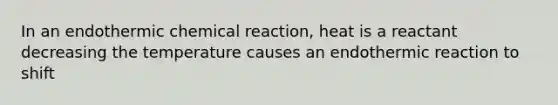 In an endothermic chemical reaction, heat is a reactant decreasing the temperature causes an endothermic reaction to shift