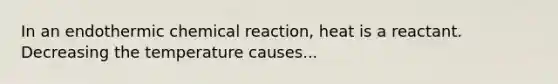 In an endothermic chemical reaction, heat is a reactant. Decreasing the temperature causes...