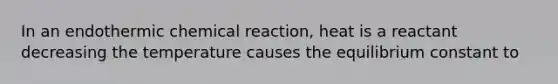 In an endothermic chemical reaction, heat is a reactant decreasing the temperature causes the equilibrium constant to