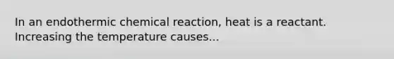 In an endothermic chemical reaction, heat is a reactant. Increasing the temperature causes...