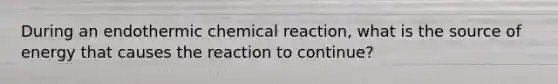 During an endothermic chemical reaction, what is the source of energy that causes the reaction to continue?