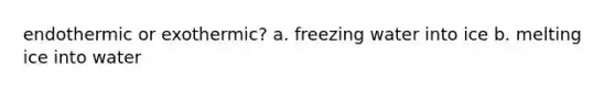 endothermic or exothermic? a. freezing water into ice b. melting ice into water