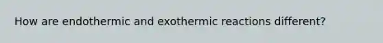 How are endothermic and exothermic reactions different?