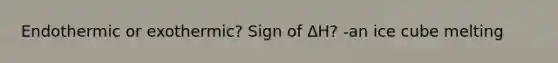 Endothermic or exothermic? Sign of ∆H? -an ice cube melting