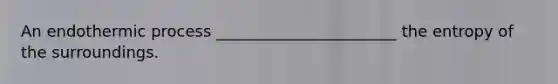 An endothermic process _______________________ the entropy of the surroundings.