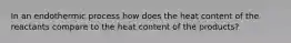 In an endothermic process how does the heat content of the reactants compare to the heat content of the products?