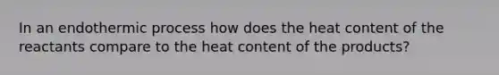 In an endothermic process how does the heat content of the reactants compare to the heat content of the products?