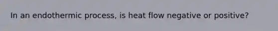 In an endothermic process, is heat flow negative or positive?