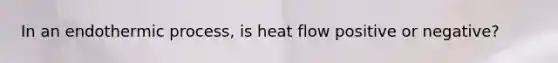 In an endothermic process, is heat flow positive or negative?