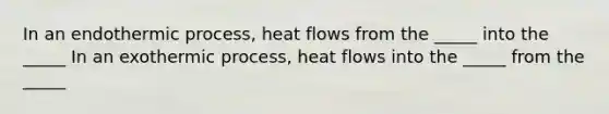 In an endothermic process, heat flows from the _____ into the _____ In an exothermic process, heat flows into the _____ from the _____