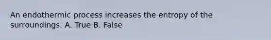 An endothermic process increases the entropy of the surroundings. A. True B. False