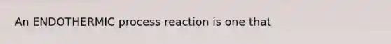 An ENDOTHERMIC process reaction is one that