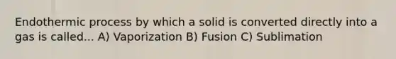 Endothermic process by which a solid is converted directly into a gas is called... A) Vaporization B) Fusion C) Sublimation