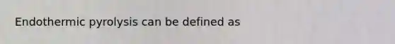 Endothermic pyrolysis can be defined as