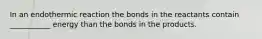 In an endothermic reaction the bonds in the reactants contain ___________ energy than the bonds in the products.