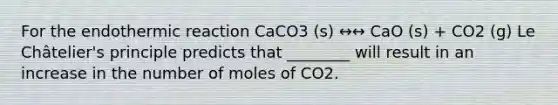 For the endothermic reaction CaCO3 (s) ↔↔ CaO (s) + CO2 (g) Le Châtelier's principle predicts that ________ will result in an increase in the number of moles of CO2.